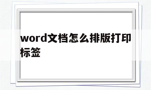 word文档怎么排版打印标签(word文档怎么排版打印标签纸)