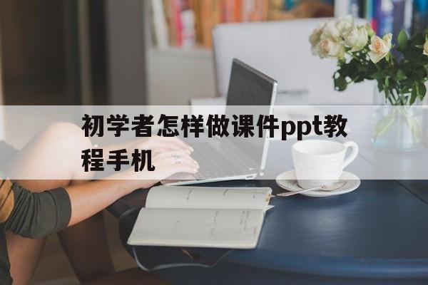 初学者怎样做课件ppt教程手机(初学者怎样用手机做课件ppt教程)