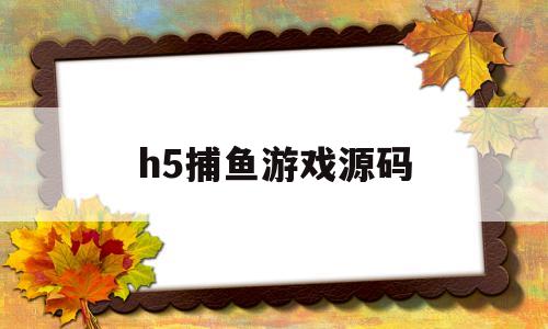 h5捕鱼游戏源码(h5捕鱼游戏源码大全)