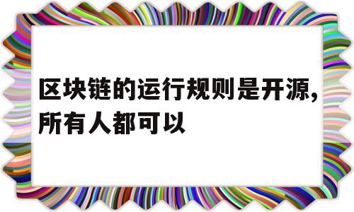 区块链的运行规则是开源,所有人都可以(区块链的运行规则是开源,所有人都可以执行吗)