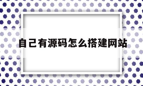 自己有源码怎么搭建网站(新手有源码如何搭建网站)