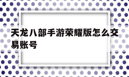 天龙八部手游荣耀版怎么交易账号(天龙八部手游荣耀版怎么交易账号和密码)