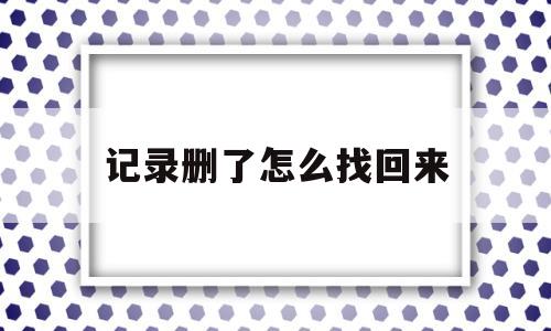 记录删了怎么找回来(苹果电话记录删了怎么找回来)