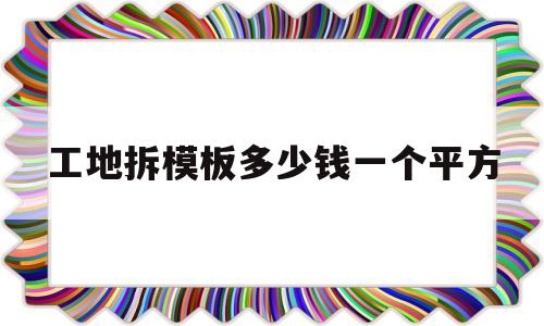 工地拆模板多少钱一个平方(工地拆模板多少钱一个平方米)