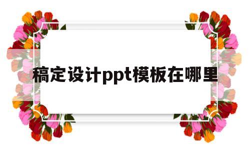 稿定设计ppt模板在哪里(稿定设计ppt模板在哪里找)