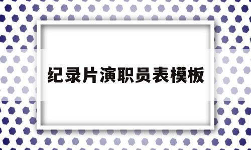 纪录片演职员表模板(纪录片工作人员表顺序)