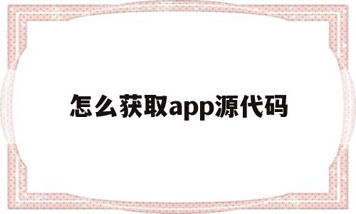 怎么获取app源代码(如何获取app的源代码)