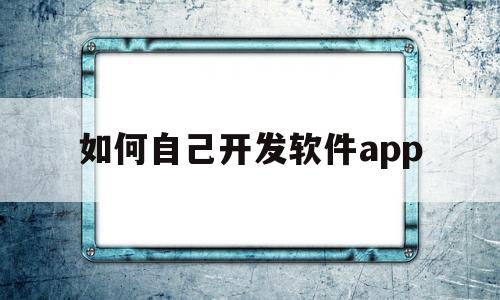 如何自己开发软件app(如何自己开发软件app像微信一样的)