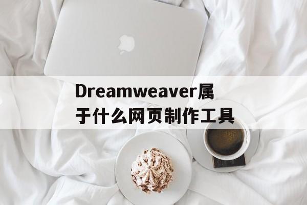 Dreamweaver属于什么网页制作工具(制作网站时,属于dreamweaver的工作范畴的是)