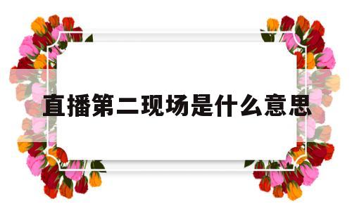 直播第二现场是什么意思(第二场直播在晚上八点开始要记得参加哦)