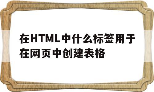 在HTML中什么标签用于在网页中创建表格(在html中,什么标签用于在网页中创建表单)