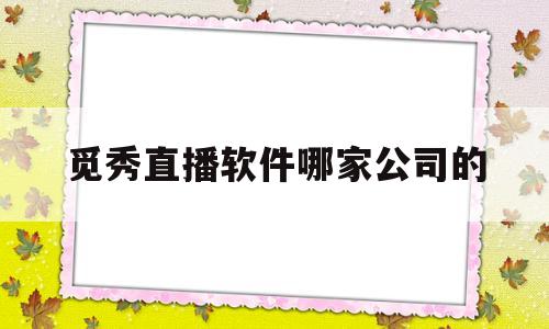 觅秀直播软件哪家公司的(觅秀直播软件哪家公司的好)