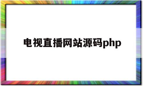 电视直播网站源码php(电视直播网站源码可整合苹果)