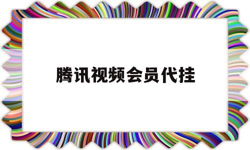 腾讯视频会员代挂(腾讯视频会员代挂怎么取消)