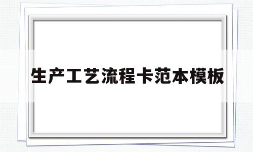 生产工艺流程卡范本模板(生产工艺流程卡范本模板怎么写)