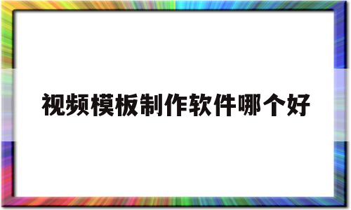 视频模板制作软件哪个好(视频模板制作软件哪个好用)