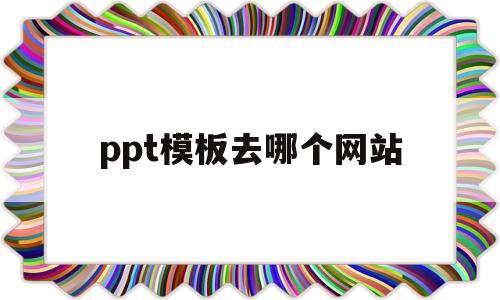 ppt模板去哪个网站(ppt模板去哪个网站搜索)