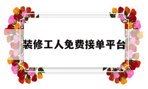 装修工人免费接单平台(装修工人免费接单平台有哪些app)