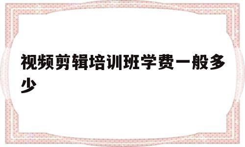 视频剪辑培训班学费一般多少(视频剪辑培训班学费一般多少 好不好学)