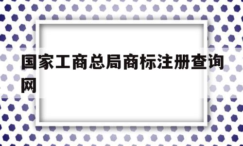 国家工商总局商标注册查询网(国家工商总局商标局商标官网查询)