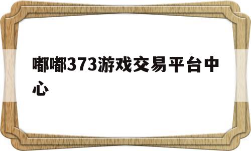 嘟嘟373游戏交易平台中心(嘟嘟373游戏交易平台中心安全吗)