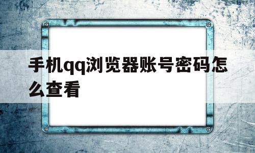 手机qq浏览器账号密码怎么查看(手机浏览器记住密码,怎么查看密码是什么?)