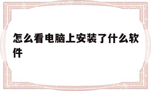 包含怎么看电脑上安装了什么软件的词条