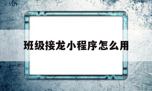 班级接龙小程序怎么用(微信班级接龙的小程序怎么操作?)