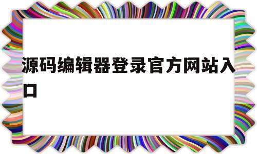 源码编辑器登录官方网站入口的简单介绍