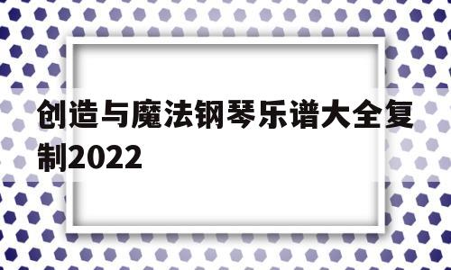 创造与魔法钢琴乐谱大全复制2022(创造与魔法钢琴乐谱大全复制2022缺氧)