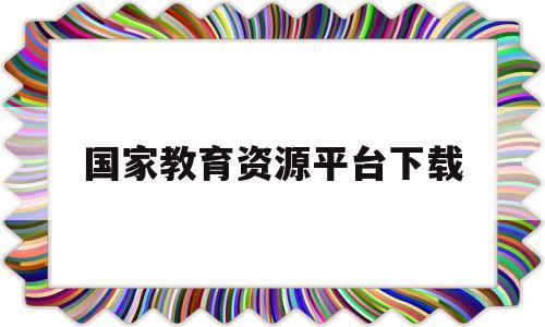 国家教育资源平台下载(国家教育资源平台下载安装)