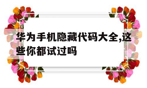 华为手机隐藏代码大全,这些你都试过吗(华为手机隐藏代码大全!一秒查出你的手机使用记录)