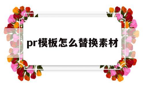 pr模板怎么替换素材(pr模板怎么替换素材文字)