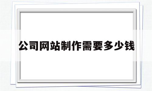 公司网站制作需要多少钱(怎么给自己的公司建立网站)