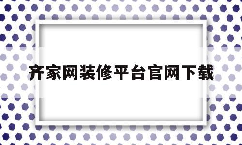 齐家网装修平台官网下载(齐家网装修平台官网下载安卓)