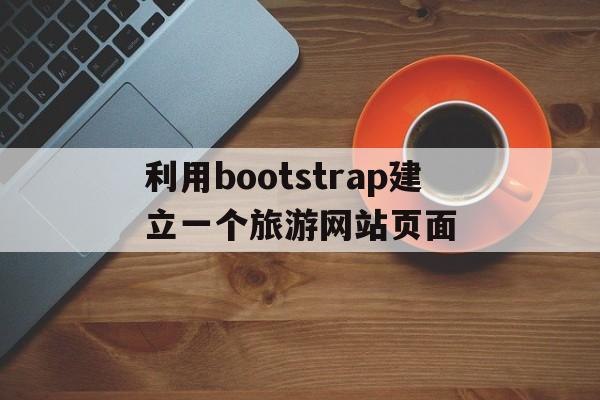 利用bootstrap建立一个旅游网站页面的简单介绍