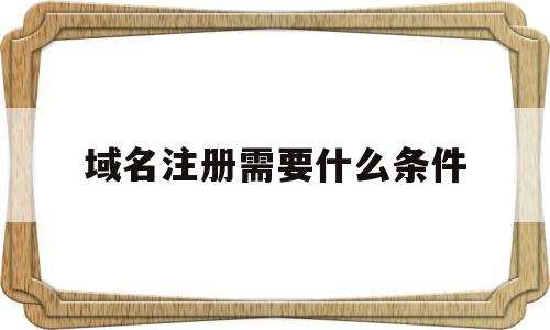 域名注册需要什么条件(域名注册需要什么条件才能注册)