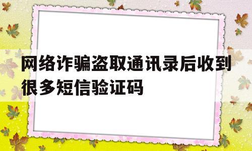 网络诈骗盗取通讯录后收到很多短信验证码的简单介绍