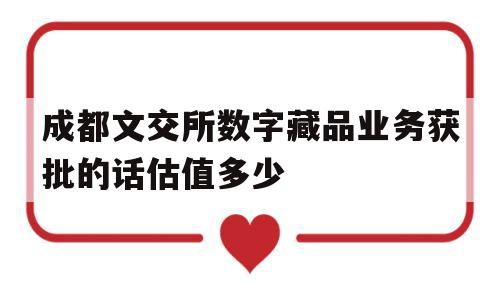 包含成都文交所数字藏品业务获批的话估值多少的词条