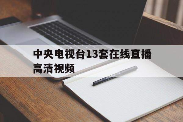 中央电视台13套在线直播高清视频(中央电视台13套在线直播高清视频下载安装)