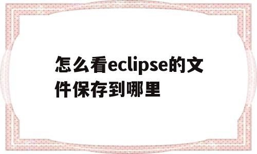 关于怎么看eclipse的文件保存到哪里的信息