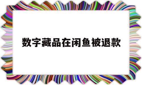 数字藏品在闲鱼被退款(闲鱼卖数字藏品对方退款)