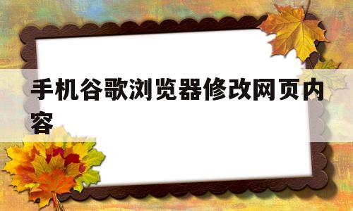 手机谷歌浏览器修改网页内容(手机谷歌浏览器用什么加速器能打开)