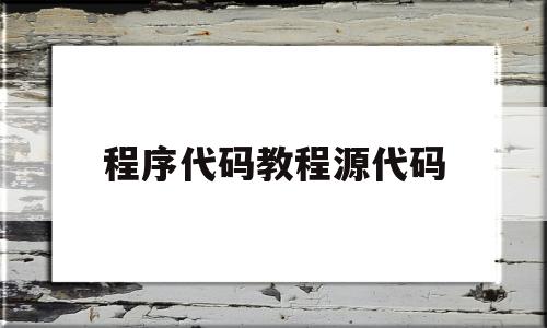 程序代码教程源代码(程序代码教程源代码怎么写)