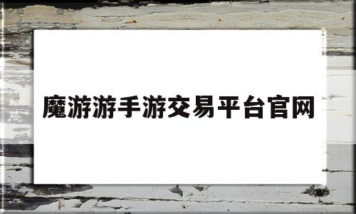 魔游游手游交易平台官网(魔游游手游交易平台官网下载)