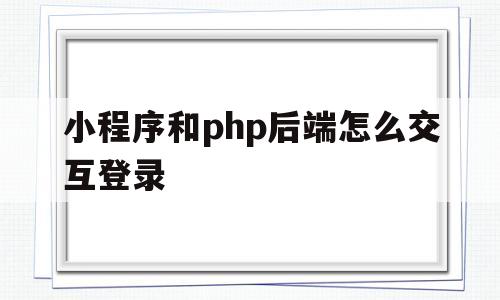 包含小程序和php后端怎么交互登录的词条