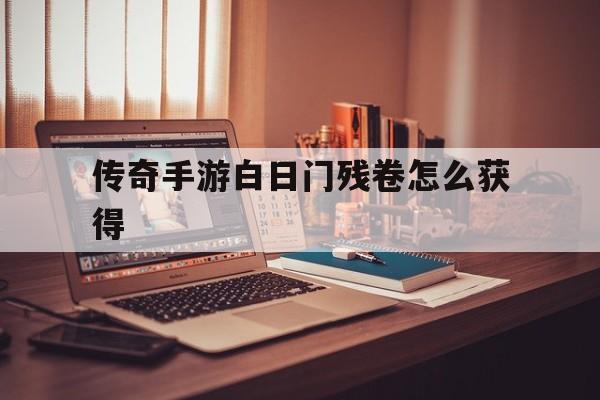 关于传奇手游白日门残卷怎么获得的信息