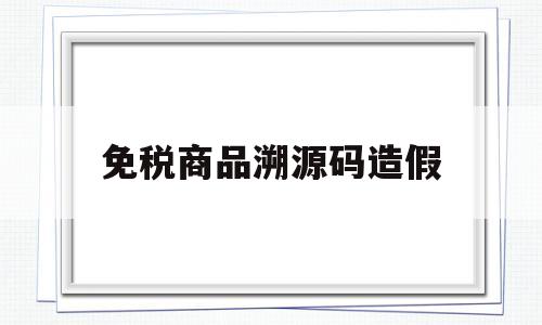 免税商品溯源码造假(海南离岛免税溯源码可以造假吗)