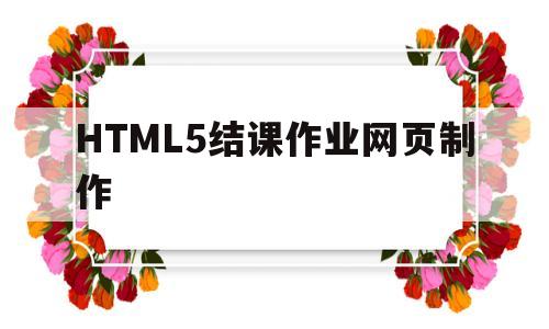 包含HTML5结课作业网页制作的词条