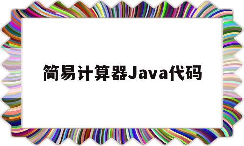 简易计算器Java代码(java简易四则运算计算器代码)